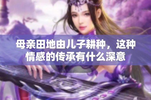 母亲田地由儿子耕种，这种情感的传承有什么深意