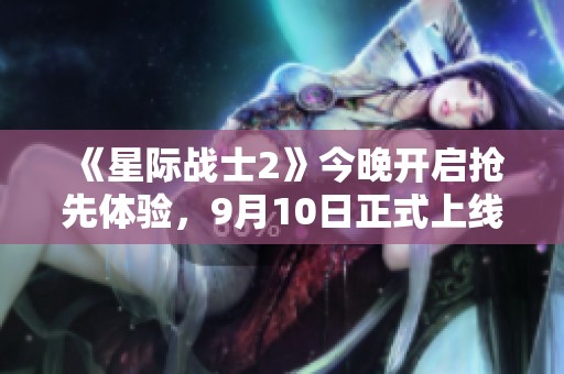 《星际战士2》今晚开启抢先体验，9月10日正式上线期待与你共战！