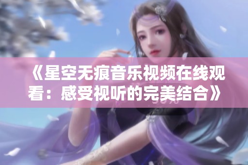 《星空无痕音乐视频在线观看：感受视听的完美结合》