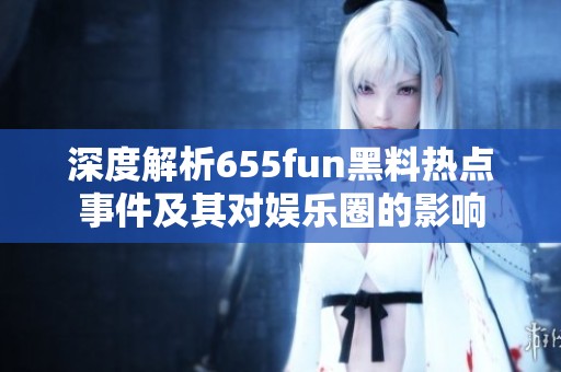 深度解析655fun黑料热点事件及其对娱乐圈的影响