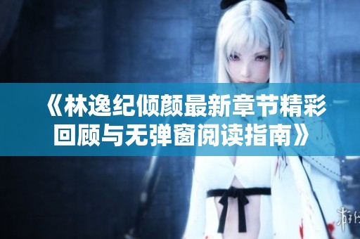 《林逸纪倾颜最新章节精彩回顾与无弹窗阅读指南》