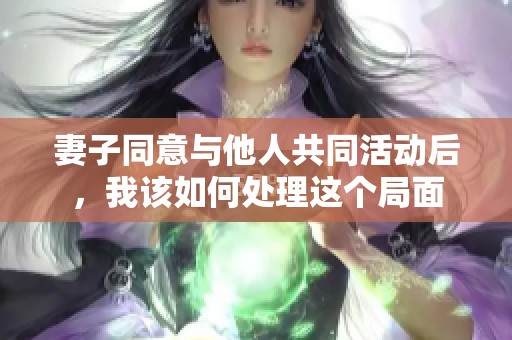 妻子同意与他人共同活动后，我该如何处理这个局面