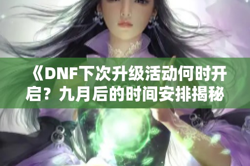 《DNF下次升级活动何时开启？九月后的时间安排揭秘》