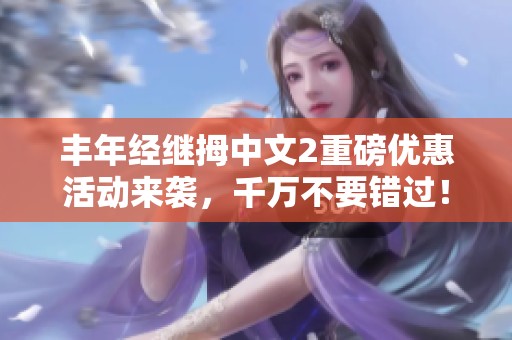 丰年经继拇中文2重磅优惠活动来袭，千万不要错过！