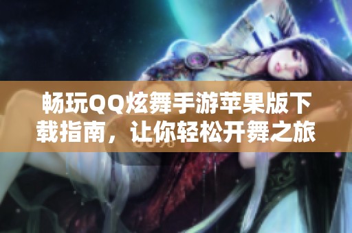 畅玩QQ炫舞手游苹果版下载指南，让你轻松开舞之旅