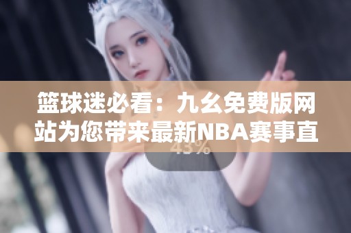 篮球迷必看：九幺免费版网站为您带来最新NBA赛事直播资讯