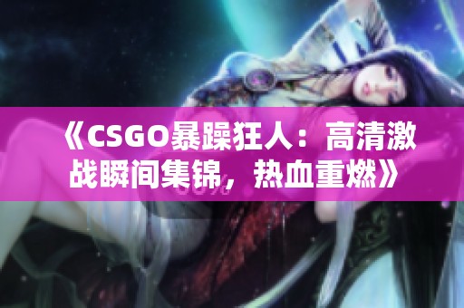 《CSGO暴躁狂人：高清激战瞬间集锦，热血重燃》