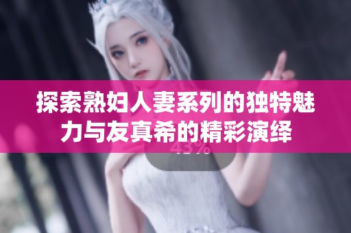 探索熟妇人妻系列的独特魅力与友真希的精彩演绎