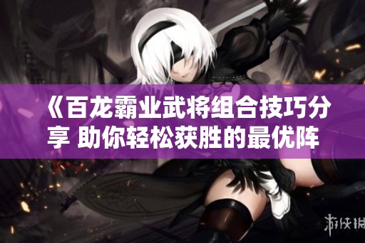 《百龙霸业武将组合技巧分享 助你轻松获胜的最优阵容》