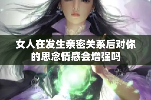 女人在发生亲密关系后对你的思念情感会增强吗