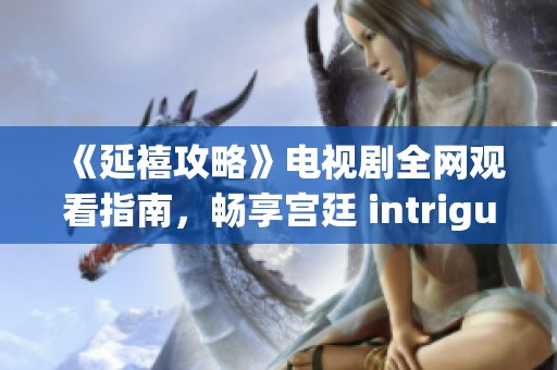 《延禧攻略》电视剧全网观看指南，畅享宫廷 intrigue 的精彩故事