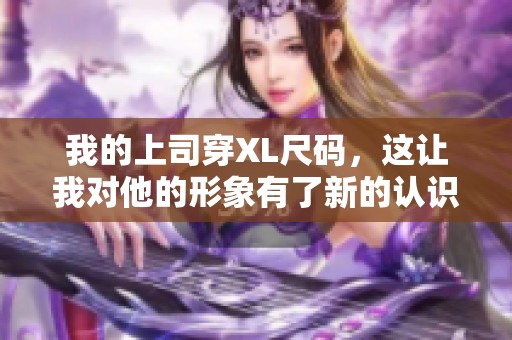 我的上司穿XL尺码，这让我对他的形象有了新的认识