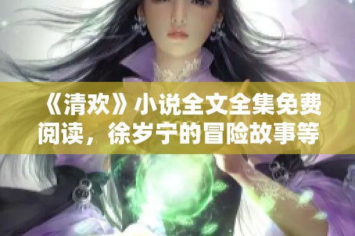 《清欢》小说全文全集免费阅读，徐岁宁的冒险故事等你来探索