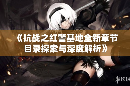《抗战之红警基地全新章节目录探索与深度解析》