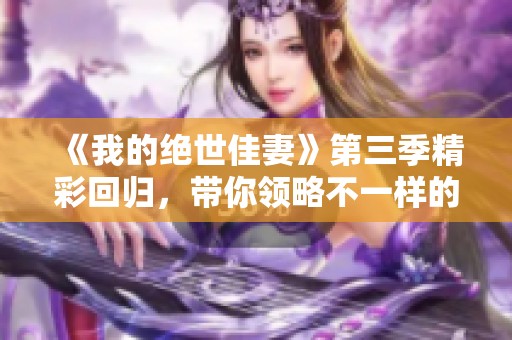 《我的绝世佳妻》第三季精彩回归，带你领略不一样的爱情故事