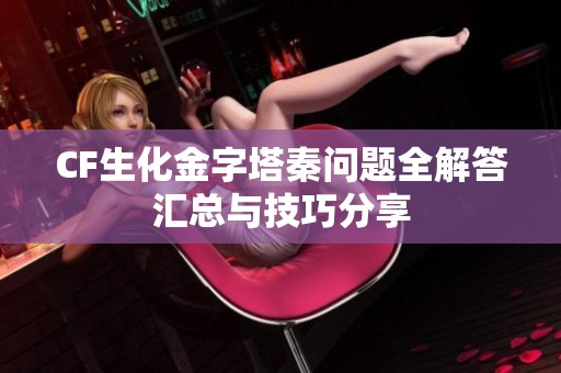 CF生化金字塔秦问题全解答汇总与技巧分享