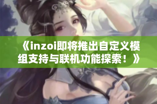 《inzoi即将推出自定义模组支持与联机功能探索！》