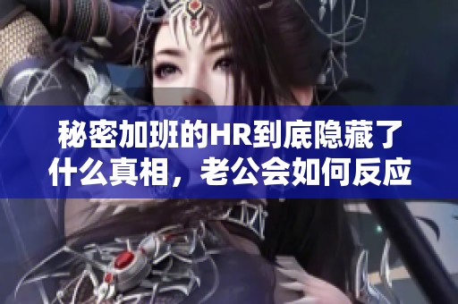 秘密加班的HR到底隐藏了什么真相，老公会如何反应