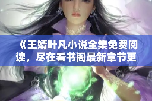 《王婿叶凡小说全集免费阅读，尽在看书阁最新章节更新》