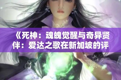 《死神：魂魄觉醒与奇异贤伴：爱达之歌在新加坡的评测比较分析》