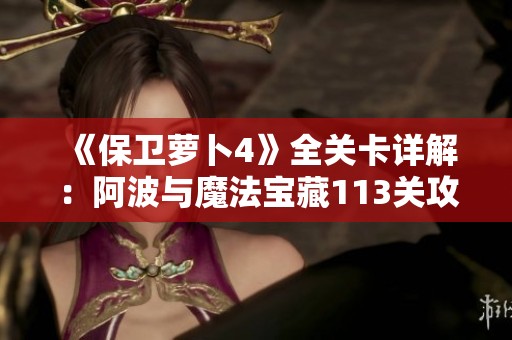 《保卫萝卜4》全关卡详解：阿波与魔法宝藏113关攻略解析