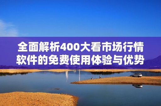 全面解析400大看市场行情软件的免费使用体验与优势