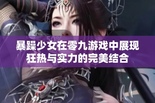 暴躁少女在零九游戏中展现狂热与实力的完美结合