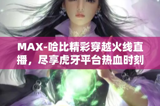 MAX-哈比精彩穿越火线直播，尽享虎牙平台热血时刻！