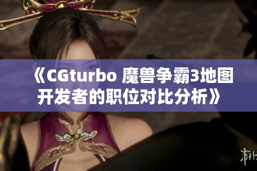 《CGturbo 魔兽争霸3地图开发者的职位对比分析》