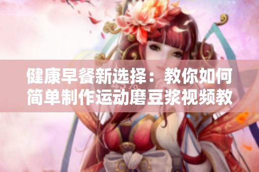 健康早餐新选择：教你如何简单制作运动磨豆浆视频教程