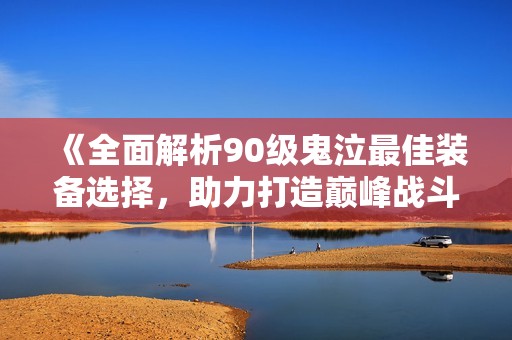 《全面解析90级鬼泣最佳装备选择，助力打造巅峰战斗力》