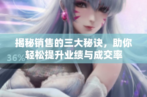揭秘销售的三大秘诀，助你轻松提升业绩与成交率