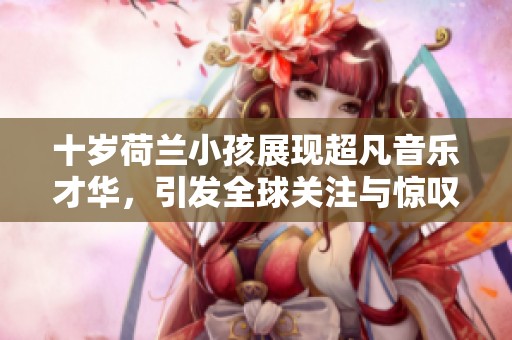 十岁荷兰小孩展现超凡音乐才华，引发全球关注与惊叹