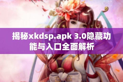 揭秘xkdsp.apk 3.0隐藏功能与入口全面解析