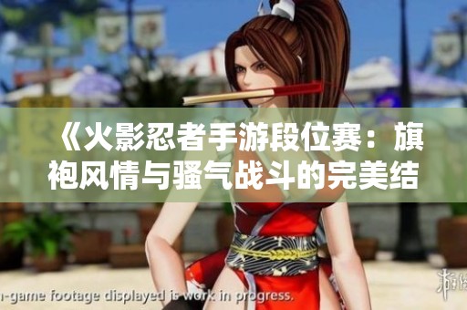 《火影忍者手游段位赛：旗袍风情与骚气战斗的完美结合》