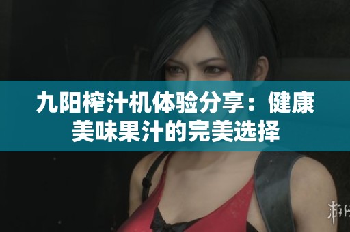九阳榨汁机体验分享：健康美味果汁的完美选择