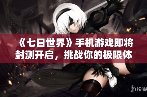 《七日世界》手机游戏即将封测开启，挑战你的极限体验！