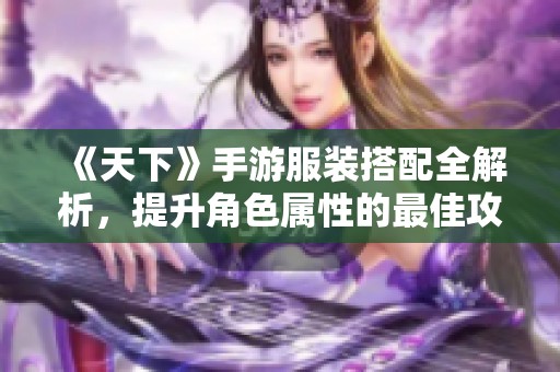 《天下》手游服装搭配全解析，提升角色属性的最佳攻略