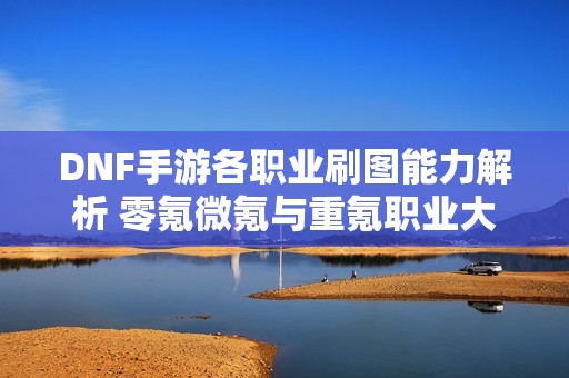 DNF手游各职业刷图能力解析 零氪微氪与重氪职业大比拼