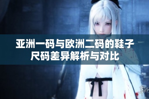 亚洲一码与欧洲二码的鞋子尺码差异解析与对比