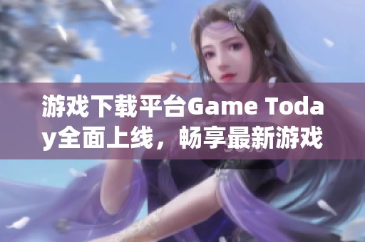 游戏下载平台Game Today全面上线，畅享最新游戏体验