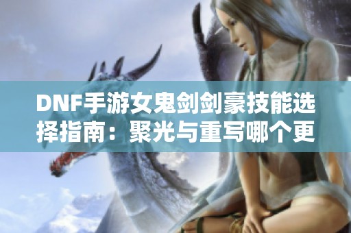 DNF手游女鬼剑剑豪技能选择指南：聚光与重写哪个更优？