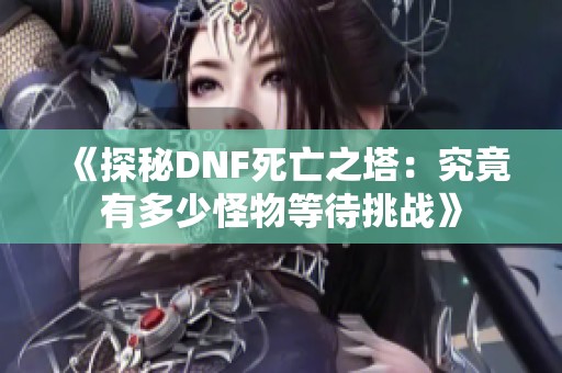 《探秘DNF死亡之塔：究竟有多少怪物等待挑战》