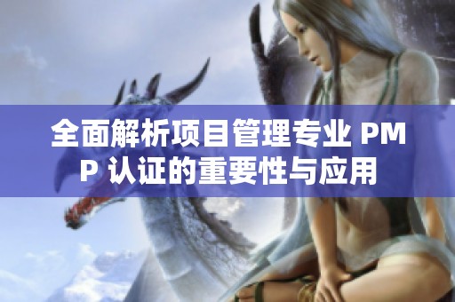 全面解析项目管理专业 PMP 认证的重要性与应用