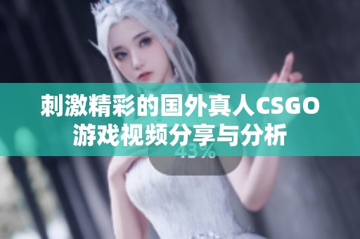 刺激精彩的国外真人CSGO游戏视频分享与分析