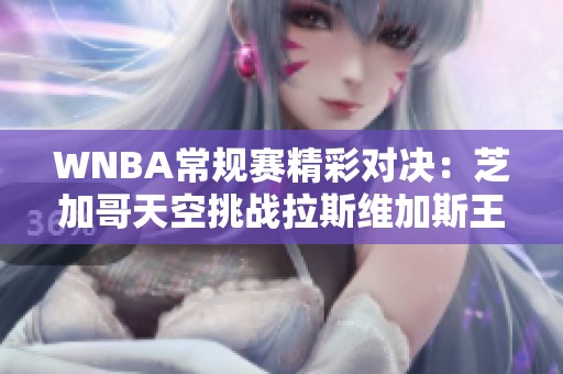 WNBA常规赛精彩对决：芝加哥天空挑战拉斯维加斯王牌的巅峰对决