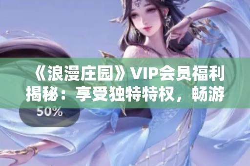 《浪漫庄园》VIP会员福利揭秘：享受独特特权，畅游梦幻乐园全攻略