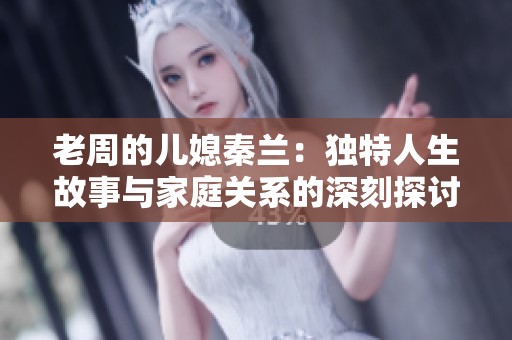 老周的儿媳秦兰：独特人生故事与家庭关系的深刻探讨