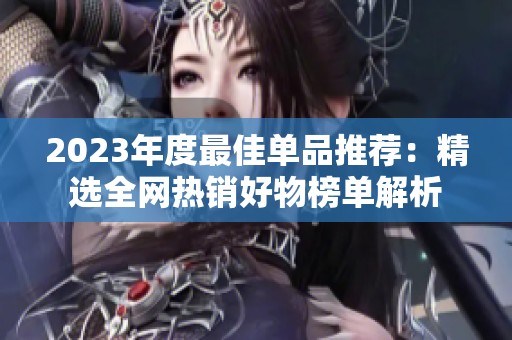 2023年度最佳单品推荐：精选全网热销好物榜单解析