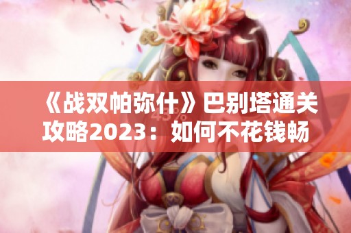 《战双帕弥什》巴别塔通关攻略2023：如何不花钱畅玩这款手游